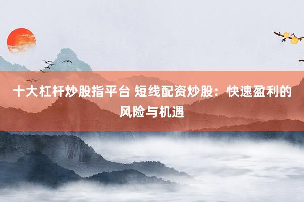 十大杠杆炒股指平台 短线配资炒股：快速盈利的风险与机遇