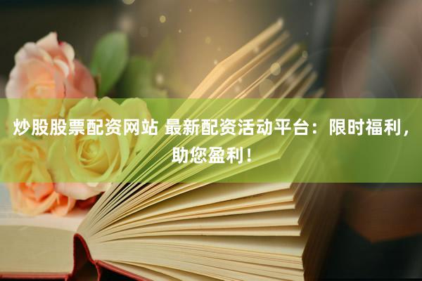 炒股股票配资网站 最新配资活动平台：限时福利，助您盈利！