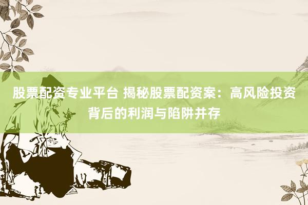 股票配资专业平台 揭秘股票配资案：高风险投资背后的利润与陷阱并存