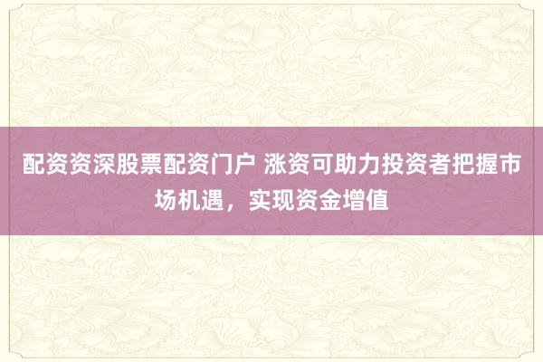 配资资深股票配资门户 涨资可助力投资者把握市场机遇，实现资金增值