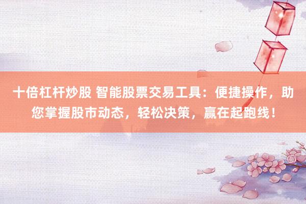 十倍杠杆炒股 智能股票交易工具：便捷操作，助您掌握股市动态，轻松决策，赢在起跑线！