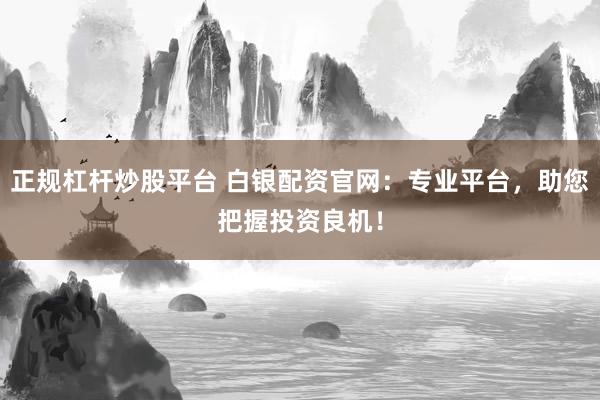 正规杠杆炒股平台 白银配资官网：专业平台，助您把握投资良机！