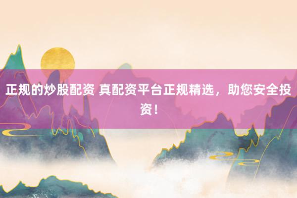 正规的炒股配资 真配资平台正规精选，助您安全投资！