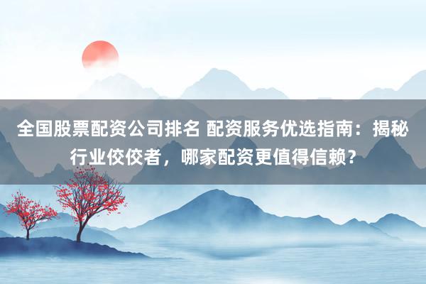 全国股票配资公司排名 配资服务优选指南：揭秘行业佼佼者，哪家配资更值得信赖？