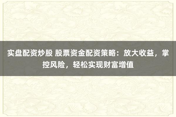 实盘配资炒股 股票资金配资策略：放大收益，掌控风险，轻松实现财富增值
