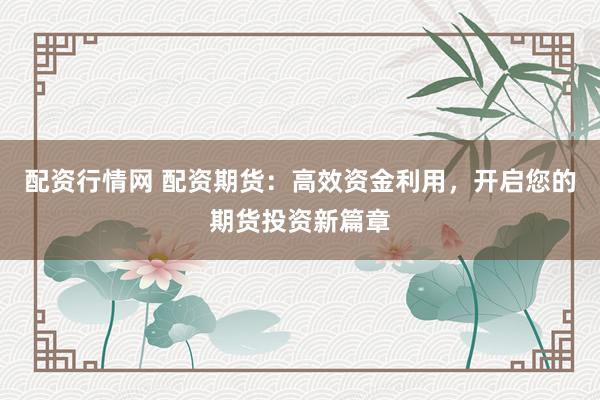 配资行情网 配资期货：高效资金利用，开启您的期货投资新篇章
