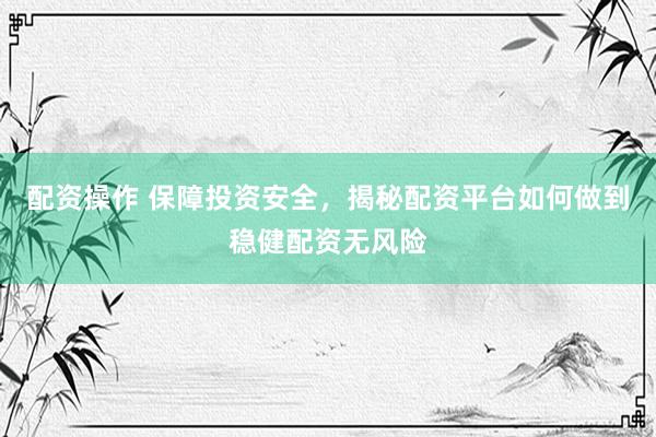 配资操作 保障投资安全，揭秘配资平台如何做到稳健配资无风险