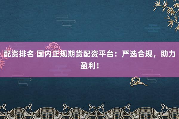 配资排名 国内正规期货配资平台：严选合规，助力盈利！