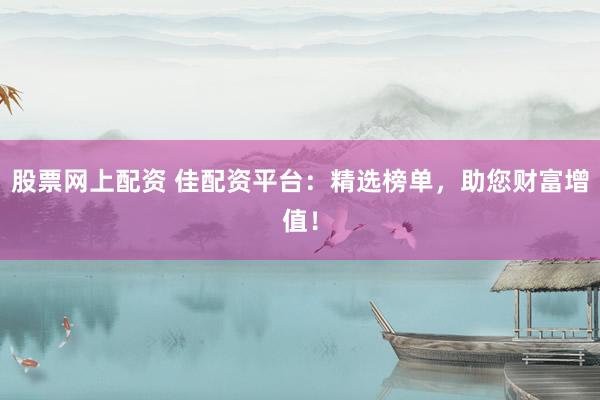 股票网上配资 佳配资平台：精选榜单，助您财富增值！