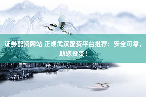 证券配资网站 正规武汉配资平台推荐：安全可靠，助您投资！