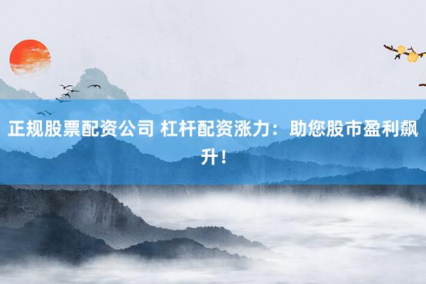 正规股票配资公司 杠杆配资涨力：助您股市盈利飙升！