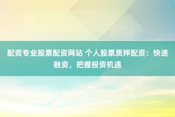 配资专业股票配资网站 个人股票质押配资：快速融资，把握投资机遇