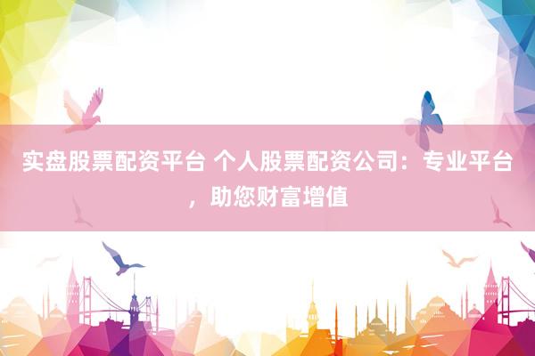 实盘股票配资平台 个人股票配资公司：专业平台，助您财富增值