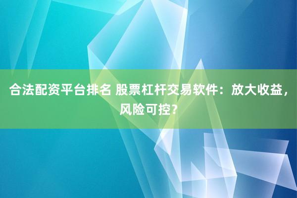 合法配资平台排名 股票杠杆交易软件：放大收益，风险可控？