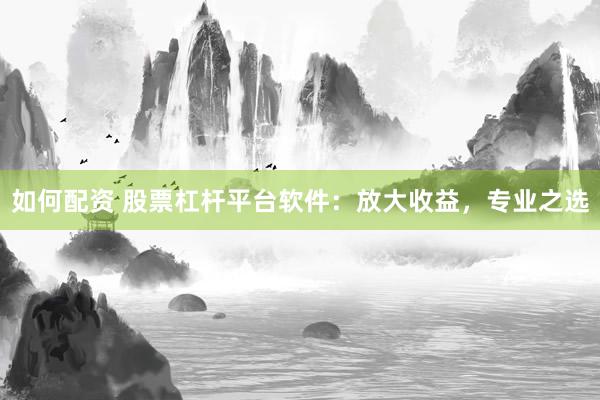 如何配资 股票杠杆平台软件：放大收益，专业之选