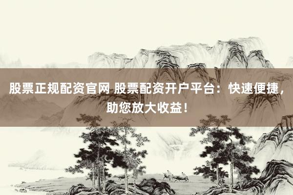 股票正规配资官网 股票配资开户平台：快速便捷，助您放大收益！