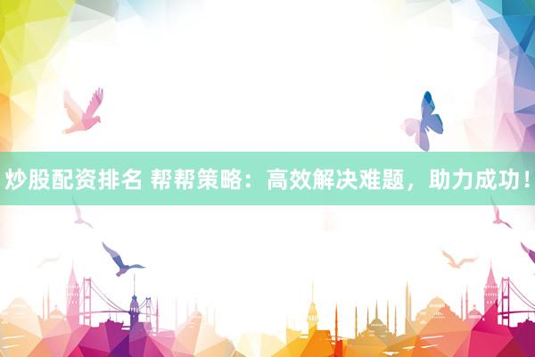 炒股配资排名 帮帮策略：高效解决难题，助力成功！