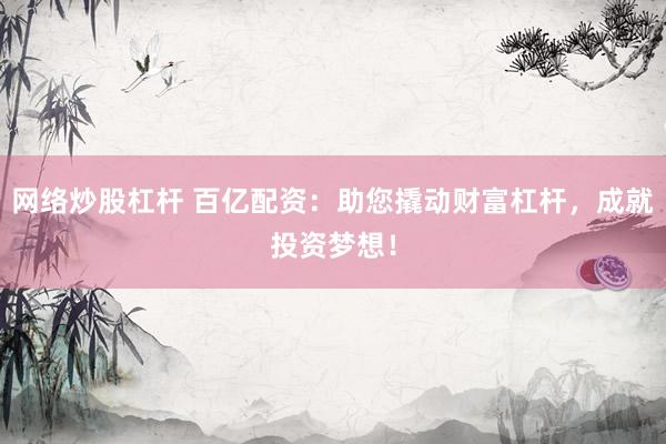网络炒股杠杆 百亿配资：助您撬动财富杠杆，成就投资梦想！