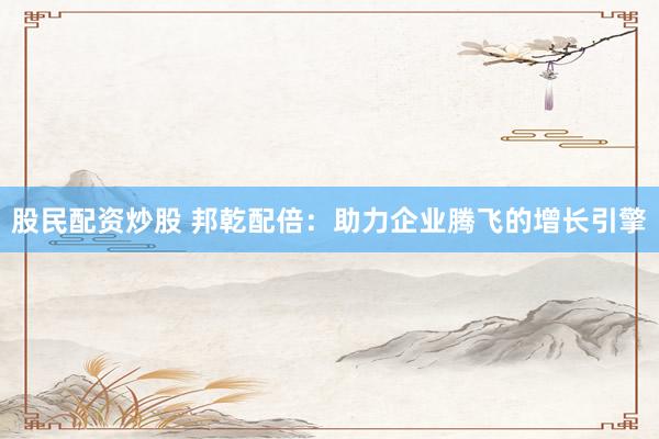 股民配资炒股 邦乾配倍：助力企业腾飞的增长引擎