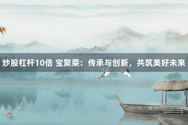 炒股杠杆10倍 宝聚荣：传承与创新，共筑美好未来