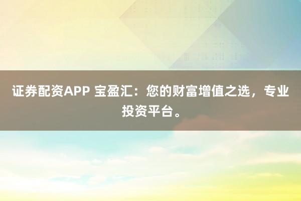 证券配资APP 宝盈汇：您的财富增值之选，专业投资平台。