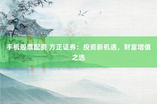 手机股票配资 方正证券：投资新机遇，财富增值之选