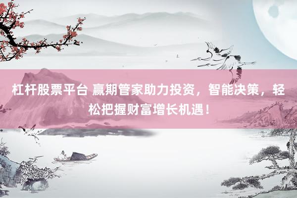 杠杆股票平台 赢期管家助力投资，智能决策，轻松把握财富增长机遇！