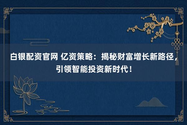 白银配资官网 亿资策略：揭秘财富增长新路径，引领智能投资新时代！