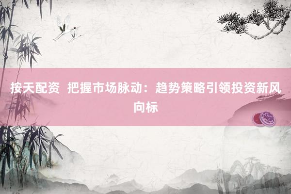按天配资  把握市场脉动：趋势策略引领投资新风向标