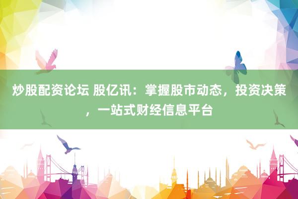 炒股配资论坛 股亿讯：掌握股市动态，投资决策，一站式财经信息平台