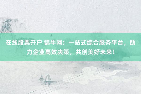 在线股票开户 锦牛网：一站式综合服务平台，助力企业高效决策，共创美好未来！