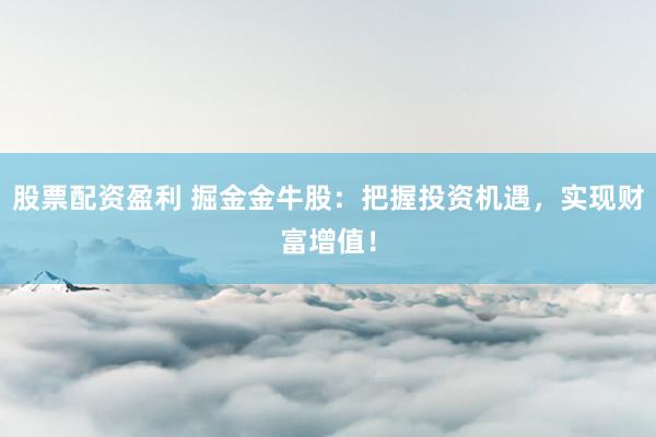 股票配资盈利 掘金金牛股：把握投资机遇，实现财富增值！