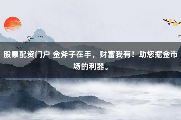 股票配资门户 金斧子在手，财富我有！助您掘金市场的利器。