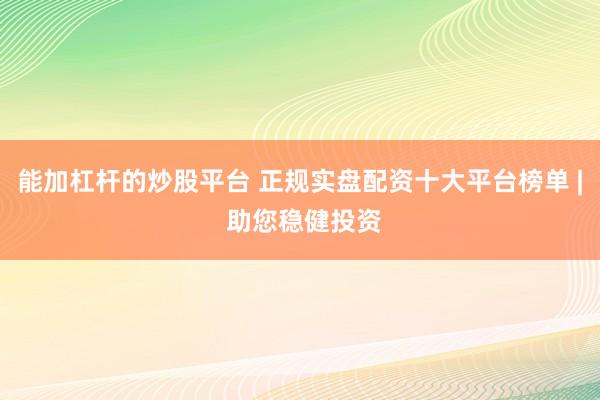 能加杠杆的炒股平台 正规实盘配资十大平台榜单 | 助您稳健投资