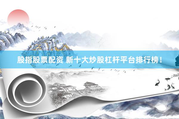股指股票配资 新十大炒股杠杆平台排行榜！