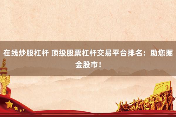 在线炒股杠杆 顶级股票杠杆交易平台排名：助您掘金股市！