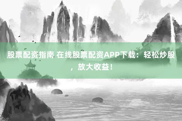 股票配资指南 在线股票配资APP下载：轻松炒股，放大收益！
