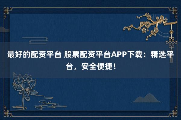 最好的配资平台 股票配资平台APP下载：精选平台，安全便捷！