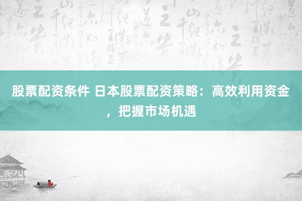 股票配资条件 日本股票配资策略：高效利用资金，把握市场机遇