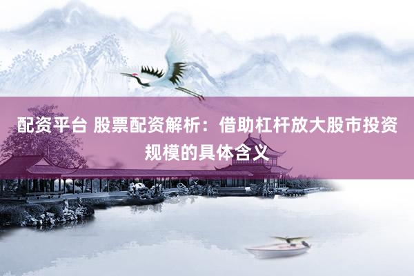 配资平台 股票配资解析：借助杠杆放大股市投资规模的具体含义