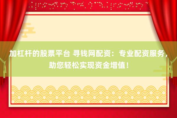 加杠杆的股票平台 寻钱网配资：专业配资服务，助您轻松实现资金增值！