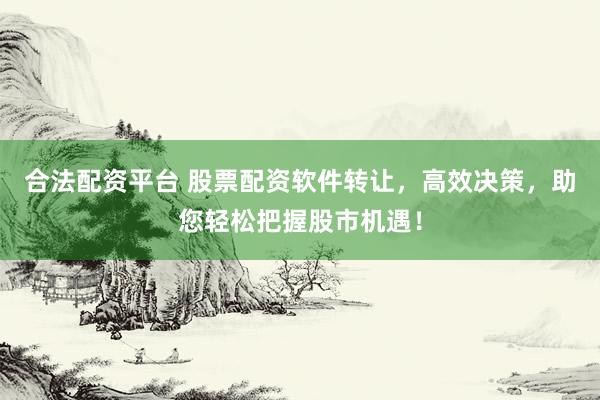 合法配资平台 股票配资软件转让，高效决策，助您轻松把握股市机遇！