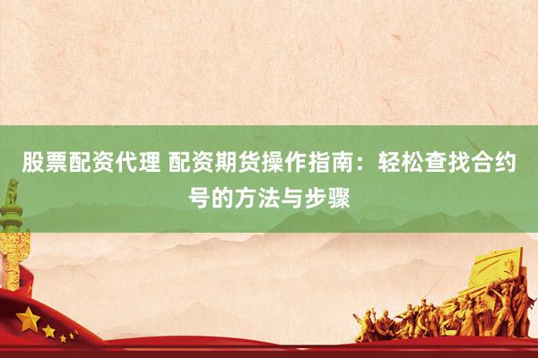 股票配资代理 配资期货操作指南：轻松查找合约号的方法与步骤