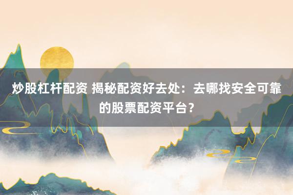 炒股杠杆配资 揭秘配资好去处：去哪找安全可靠的股票配资平台？