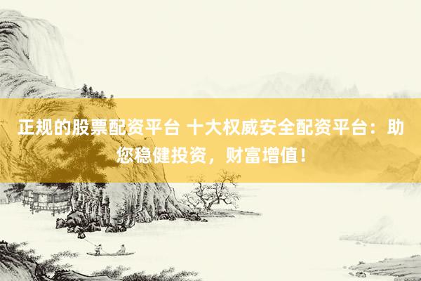 正规的股票配资平台 十大权威安全配资平台：助您稳健投资，财富增值！