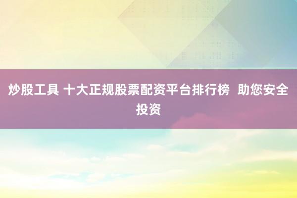 炒股工具 十大正规股票配资平台排行榜  助您安全投资