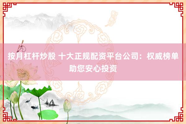 按月杠杆炒股 十大正规配资平台公司：权威榜单助您安心投资