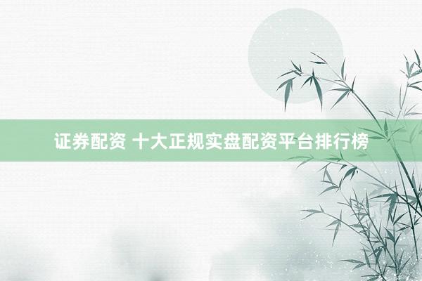 证券配资 十大正规实盘配资平台排行榜