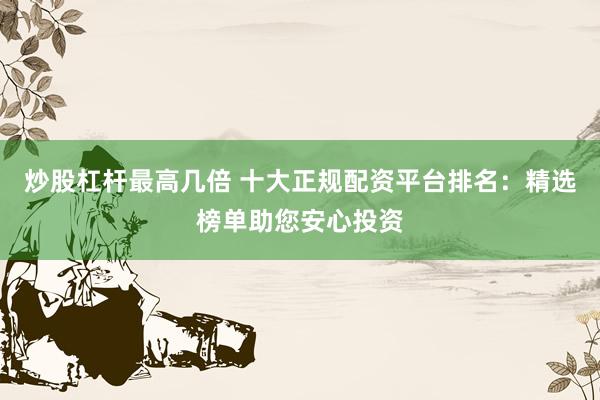 炒股杠杆最高几倍 十大正规配资平台排名：精选榜单助您安心投资