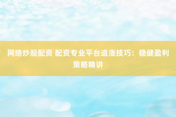网络炒股配资 配资专业平台追涨技巧：稳健盈利策略精讲